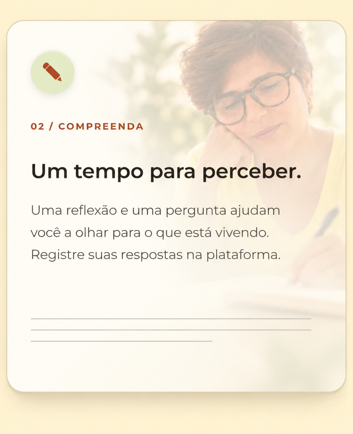 02 / COMPREENDA — Um tempo para perceber. Uma reflexão e uma pergunta ajudam você a olhar para o que está vivendo. Registre suas respostas na plataforma.
